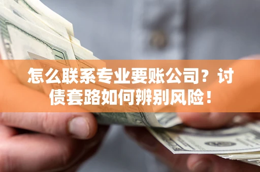 济南怎么联系专业要账公司？讨债套路如何辨别风险！
