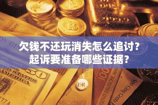 济南欠钱不还玩消失怎么追讨？起诉要准备哪些证据？