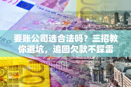 济南要账公司选合法吗？三招教你避坑，追回欠款不踩雷