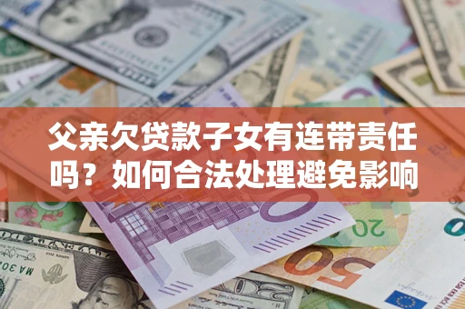 济南父亲欠贷款子女有连带责任吗？如何合法处理避免影响？
