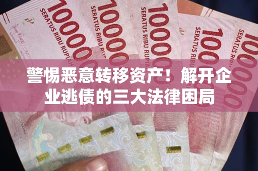 济南警惕恶意转移资产！解开企业逃债的三大法律困局