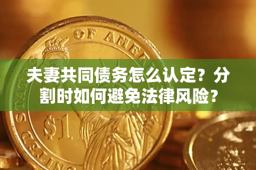 济南夫妻共同债务怎么认定？分割时如何避免法律风险？