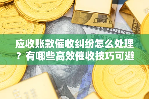济南应收账款催收纠纷怎么处理？有哪些高效催收技巧可避免坏账？