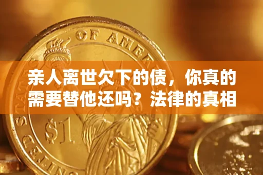 济南亲人离世欠下的债，你真的需要替他还吗？法律的真相或许与你想的不一样