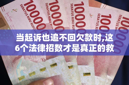 济南当起诉也追不回欠款时,这6个法律招数才是真正的救命稻草