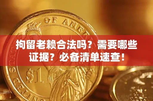 济南拘留老赖合法吗？需要哪些证据？必备清单速查！
