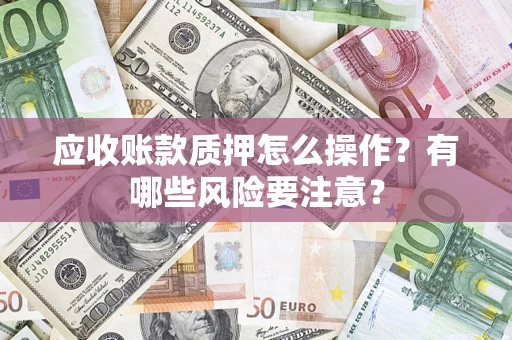 济南应收账款质押怎么操作？有哪些风险要注意？