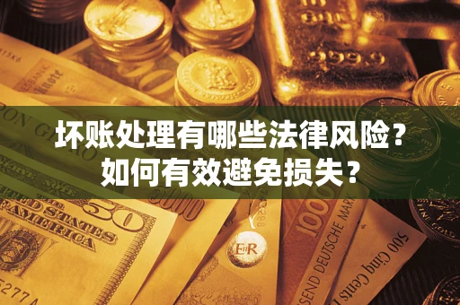 济南坏账处理有哪些法律风险？如何有效避免损失？