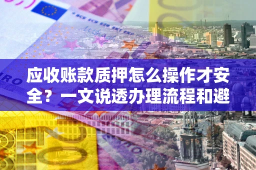 济南应收账款质押怎么操作才安全？一文说透办理流程和避险绝招